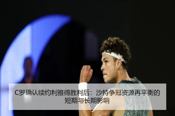 C罗确认续约利雅得胜利后：沙特争冠资源再平衡的短期与长期影响